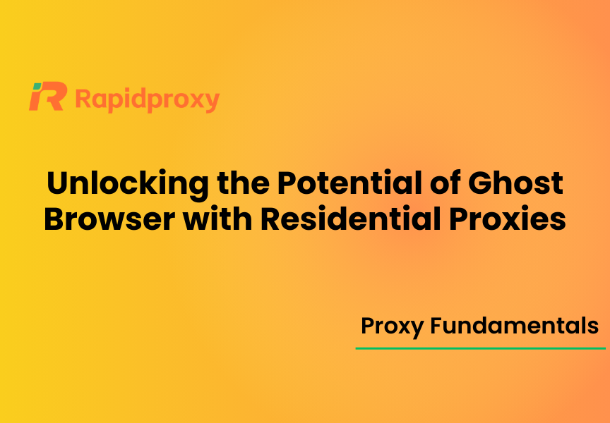 Unlocking the Potential of Ghost Browser with Residential Proxies