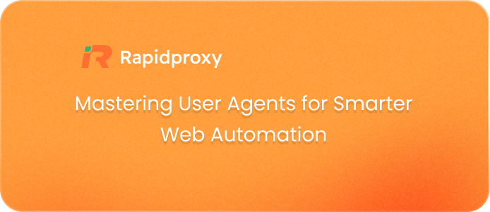 Mastering User Agents for Smarter Web Automation